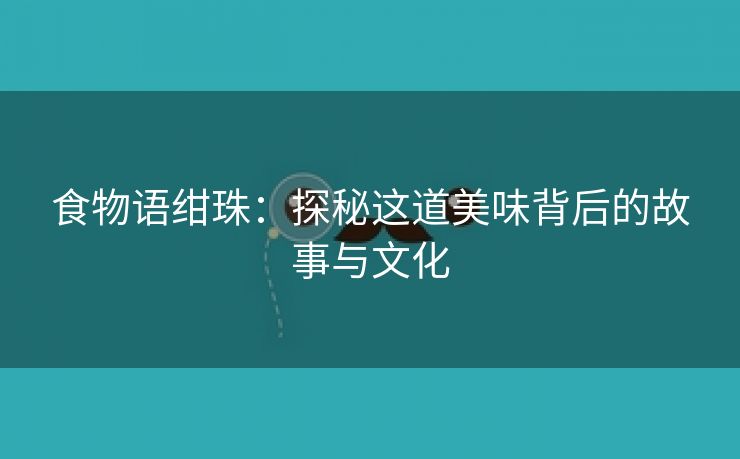 食物语绀珠：探秘这道美味背后的故事与文化