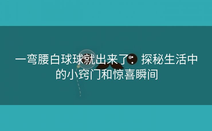 一弯腰白球球就出来了：探秘生活中的小窍门和惊喜瞬间