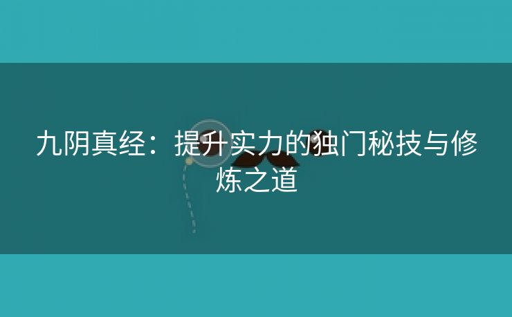 九阴真经：提升实力的独门秘技与修炼之道