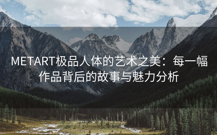 METART极品人体的艺术之美：每一幅作品背后的故事与魅力分析