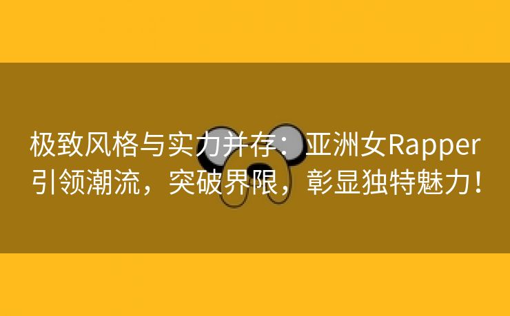 极致风格与实力并存：亚洲女Rapper引领潮流，突破界限，彰显独特魅力！