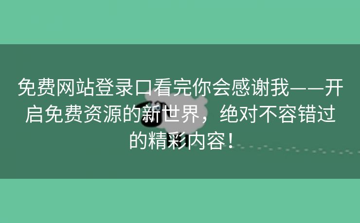 免费网站登录口看完你会感谢我——开启免费资源的新世界，绝对不容错过的精彩内容！