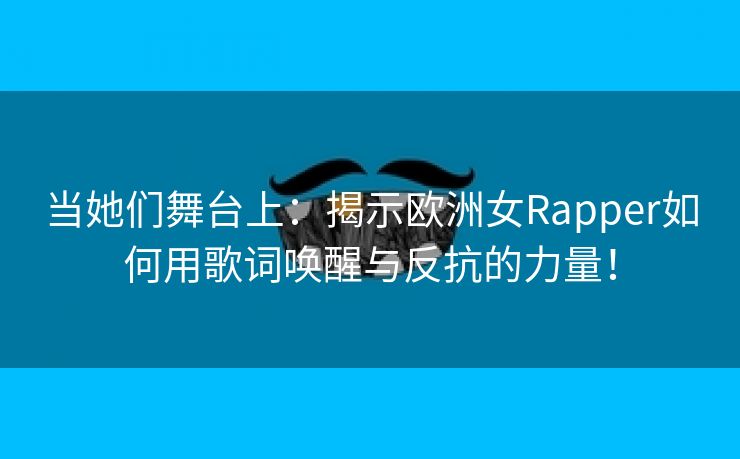 当她们舞台上：揭示欧洲女Rapper如何用歌词唤醒与反抗的力量！