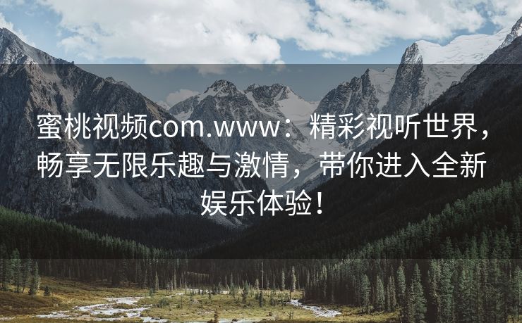 蜜桃视频com.www：精彩视听世界，畅享无限乐趣与激情，带你进入全新娱乐体验！