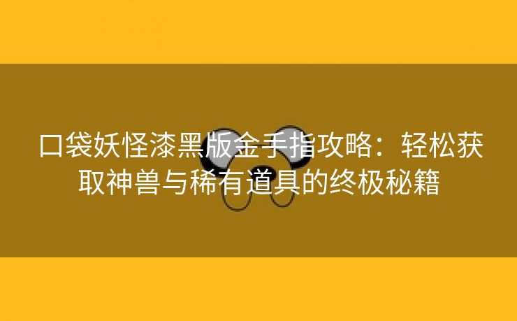 口袋妖怪漆黑版金手指攻略：轻松获取神兽与稀有道具的终极秘籍