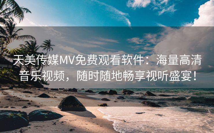 天美传媒MV免费观看软件：海量高清音乐视频，随时随地畅享视听盛宴！