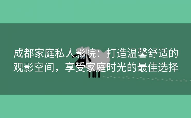 成都家庭私人影院：打造温馨舒适的观影空间，享受家庭时光的最佳选择