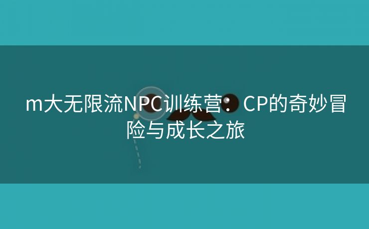 m大无限流NPC训练营：CP的奇妙冒险与成长之旅