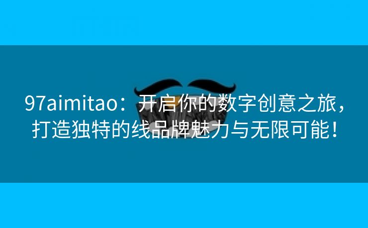 97aimitao：开启你的数字创意之旅，打造独特的线品牌魅力与无限可能！