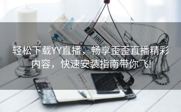 轻松下载YY直播，畅享歪歪直播精彩内容，快速安装指南带你飞!