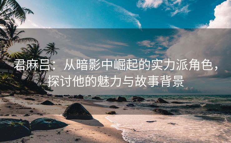 君麻吕：从暗影中崛起的实力派角色，探讨他的魅力与故事背景