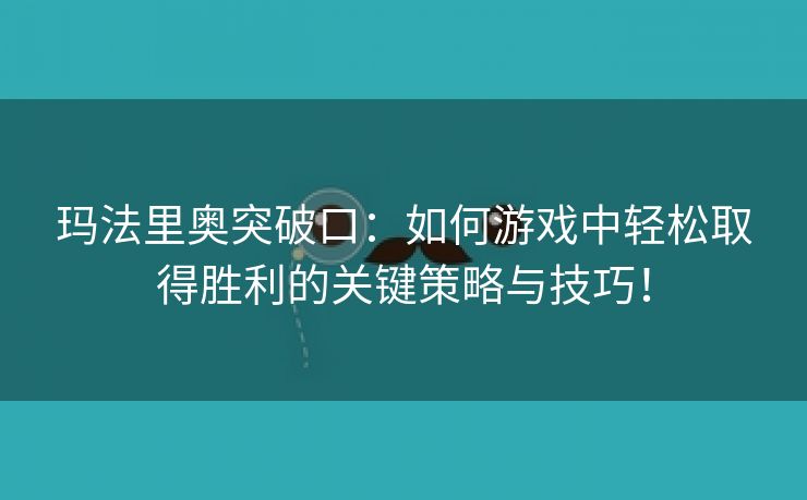 玛法里奥突破口：如何游戏中轻松取得胜利的关键策略与技巧！