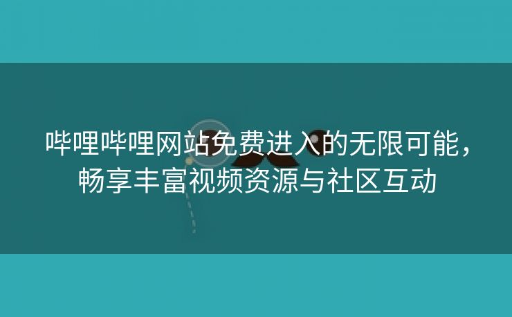 哔哩哔哩网站免费进入的无限可能，畅享丰富视频资源与社区互动