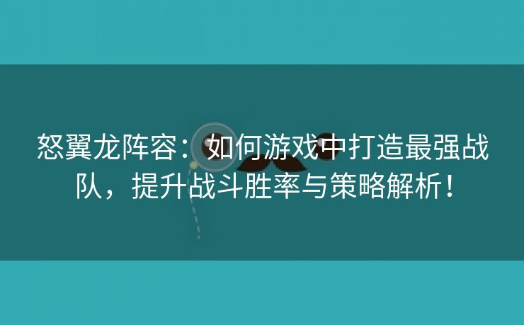 怒翼龙阵容：如何游戏中打造最强战队，提升战斗胜率与策略解析！