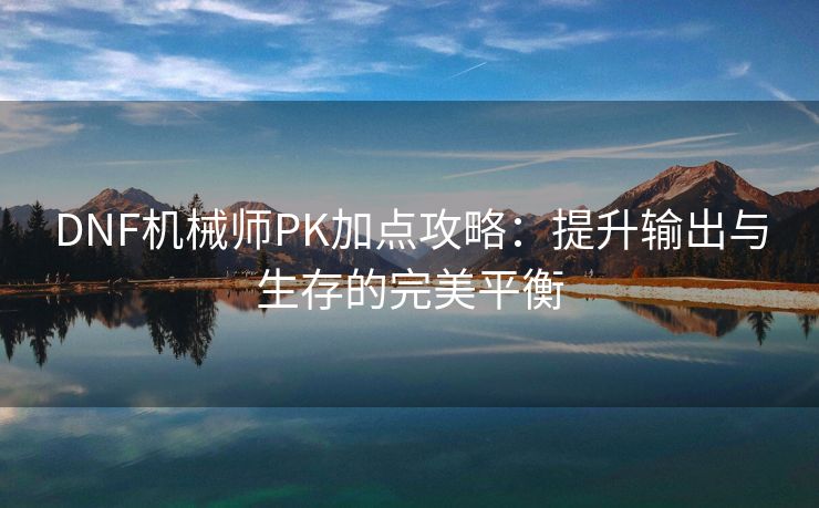 DNF机械师PK加点攻略：提升输出与生存的完美平衡