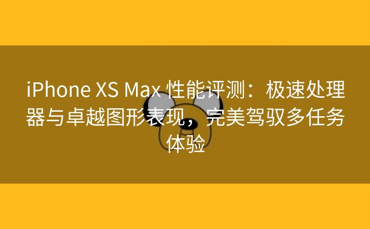 iPhone XS Max 性能评测：极速处理器与卓越图形表现，完美驾驭多任务体验