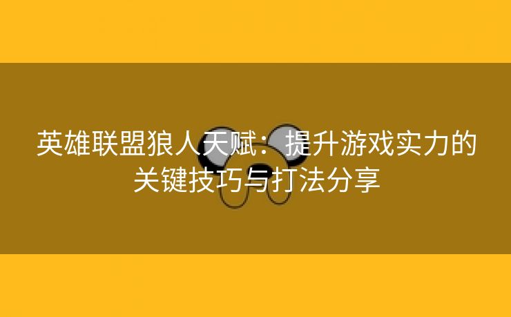 英雄联盟狼人天赋：提升游戏实力的关键技巧与打法分享