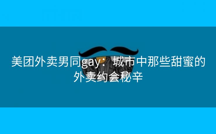 美团外卖男同gay：城市中那些甜蜜的外卖约会秘辛