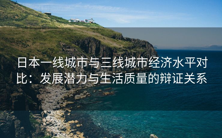 日本一线城市与三线城市经济水平对比：发展潜力与生活质量的辩证关系