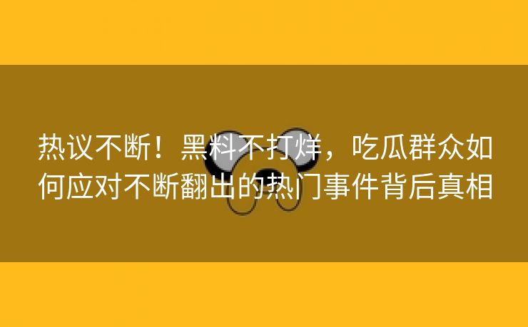 热议不断！黑料不打烊，吃瓜群众如何应对不断翻出的热门事件背后真相