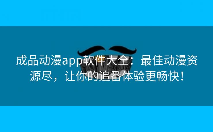 成品动漫app软件大全：最佳动漫资源尽，让你的追番体验更畅快！