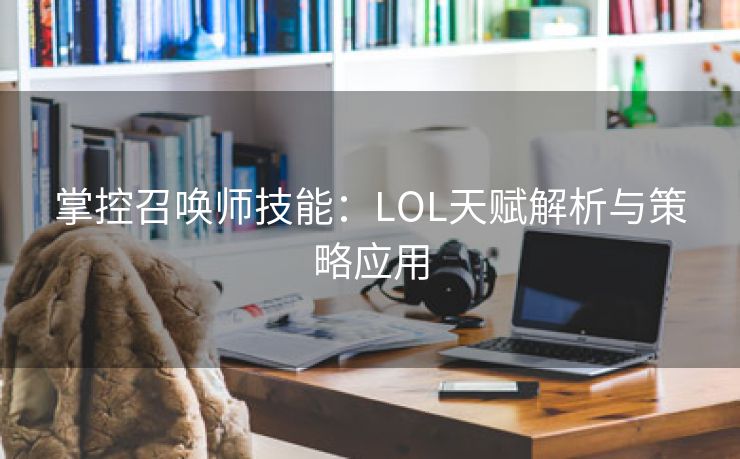 掌控召唤师技能：LOL天赋解析与策略应用