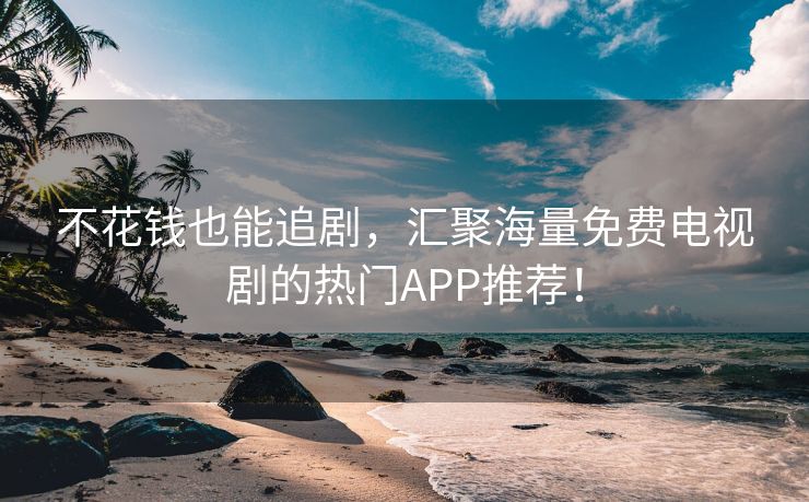 不花钱也能追剧，汇聚海量免费电视剧的热门APP推荐！