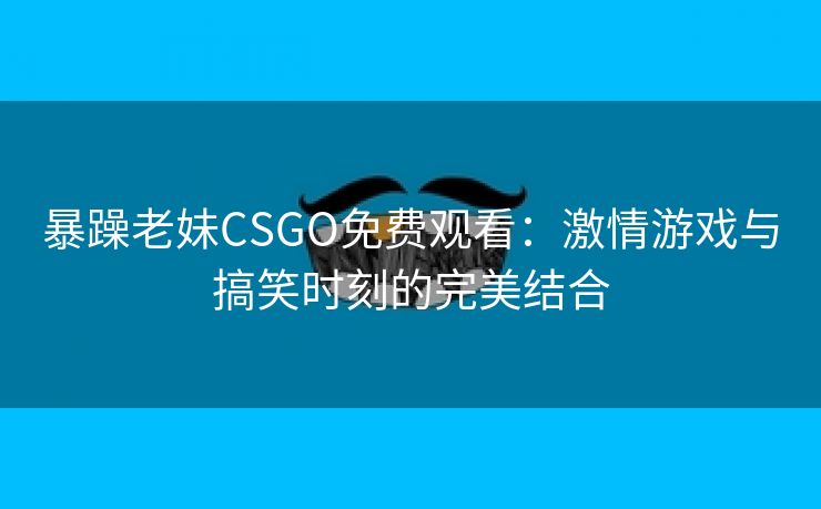 暴躁老妹CSGO免费观看：激情游戏与搞笑时刻的完美结合