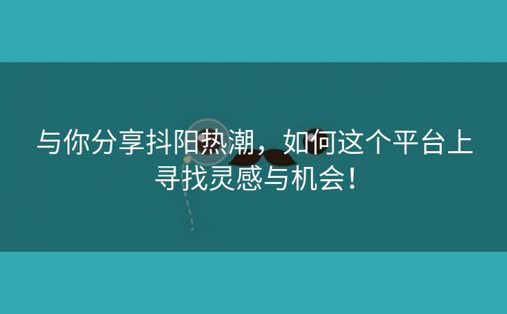 与你分享抖阳热潮，如何这个平台上寻找灵感与机会！