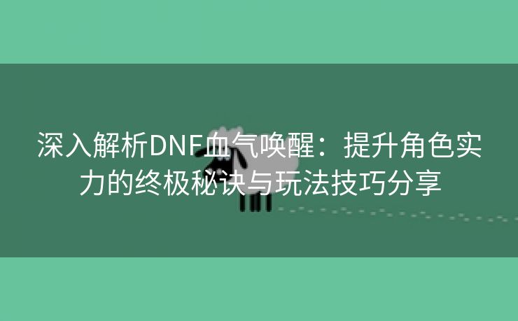 深入解析DNF血气唤醒：提升角色实力的终极秘诀与玩法技巧分享