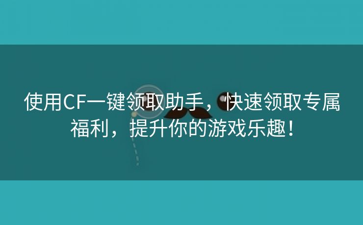 使用CF一键领取助手，快速领取专属福利，提升你的游戏乐趣！