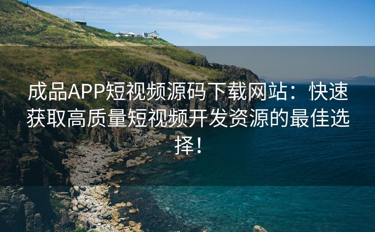 成品APP短视频源码下载网站：快速获取高质量短视频开发资源的最佳选择！