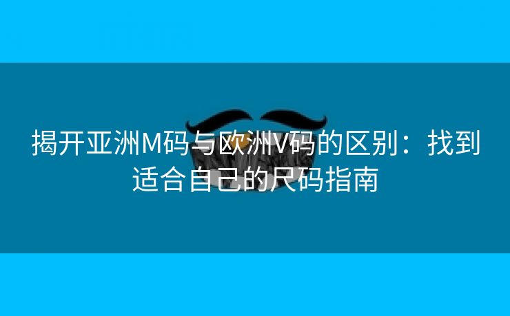 揭开亚洲M码与欧洲V码的区别：找到适合自己的尺码指南