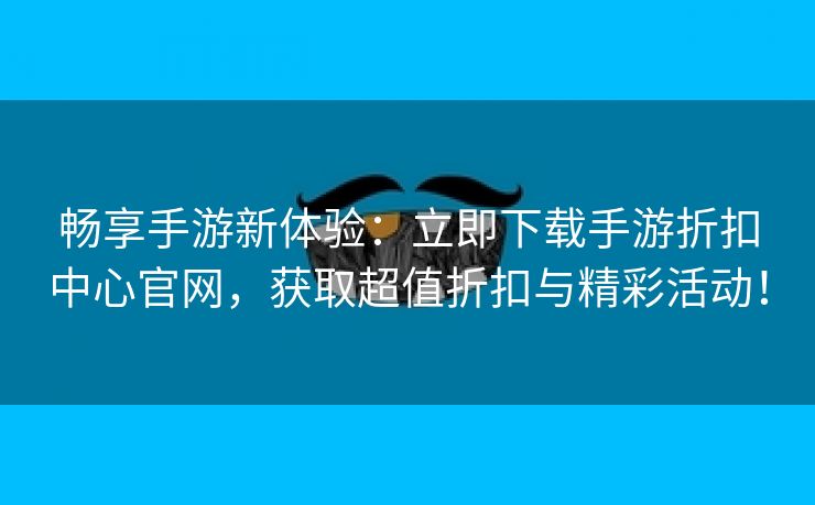 畅享手游新体验：立即下载手游折扣中心官网，获取超值折扣与精彩活动！