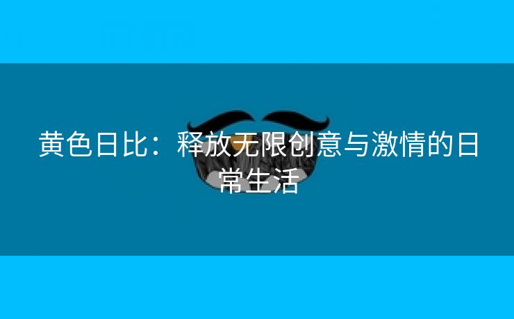 黄色日比：释放无限创意与激情的日常生活