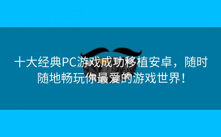 十大经典PC游戏成功移植安卓，随时随地畅玩你最爱的游戏世界！