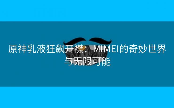 原神乳液狂飙开襟：MIMEI的奇妙世界与无限可能