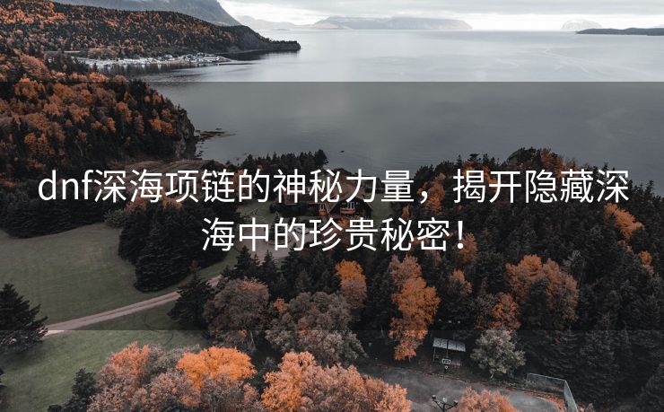 dnf深海项链的神秘力量，揭开隐藏深海中的珍贵秘密！