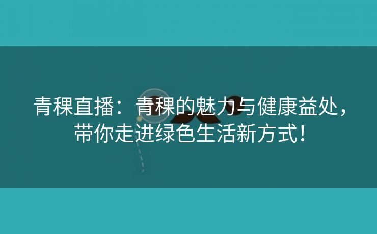 青稞直播：青稞的魅力与健康益处，带你走进绿色生活新方式！