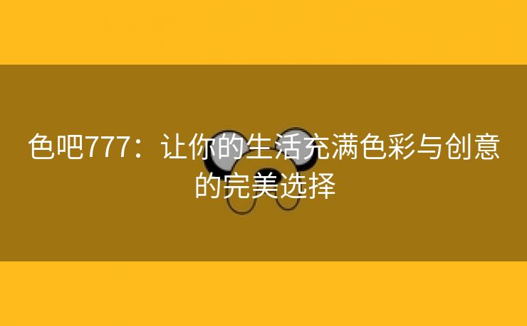 色吧777：让你的生活充满色彩与创意的完美选择