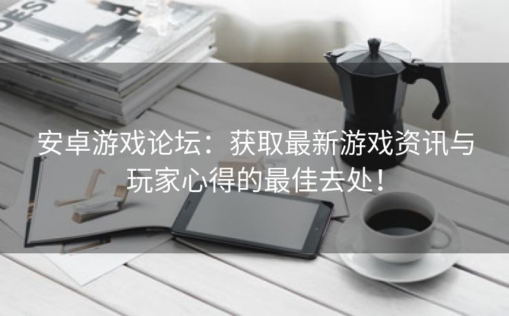 安卓游戏论坛：获取最新游戏资讯与玩家心得的最佳去处！