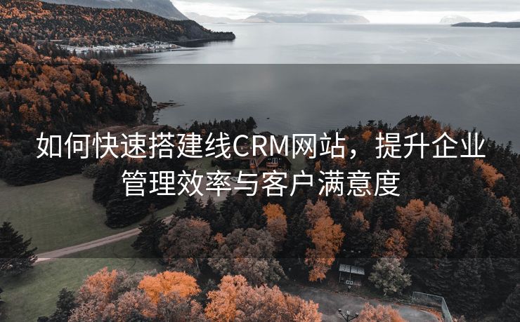 如何快速搭建线CRM网站，提升企业管理效率与客户满意度