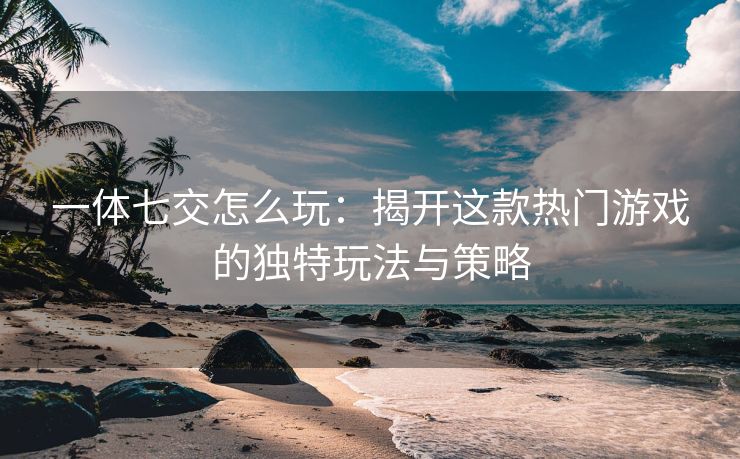 一体七交怎么玩：揭开这款热门游戏的独特玩法与策略