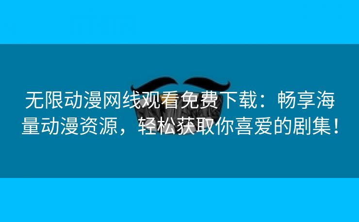 无限动漫网线观看免费下载：畅享海量动漫资源，轻松获取你喜爱的剧集！