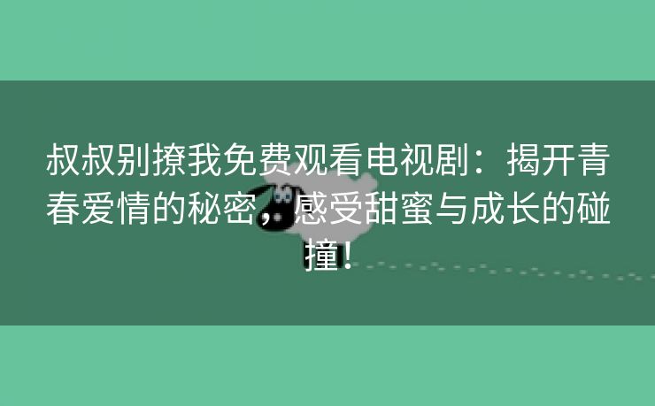 叔叔别撩我免费观看电视剧：揭开青春爱情的秘密，感受甜蜜与成长的碰撞！