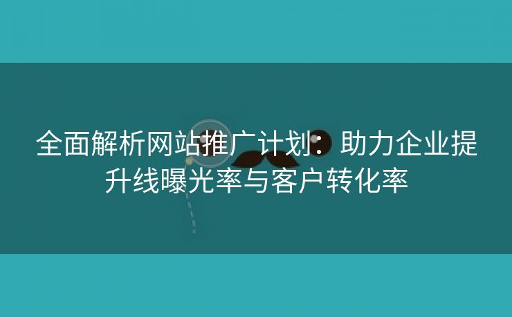 全面解析网站推广计划：助力企业提升线曝光率与客户转化率