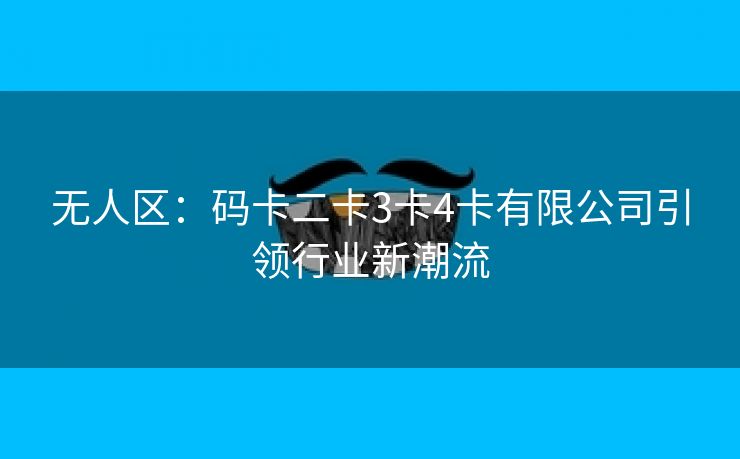 无人区：码卡二卡3卡4卡有限公司引领行业新潮流