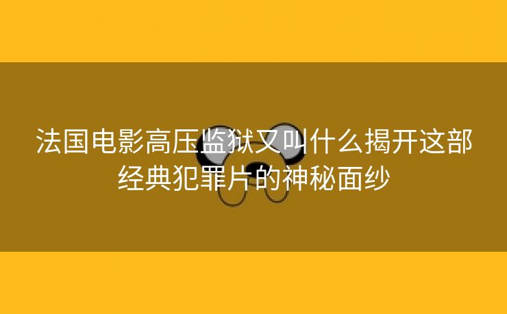 法国电影高压监狱又叫什么揭开这部经典犯罪片的神秘面纱