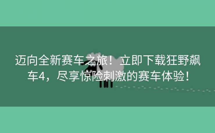 迈向全新赛车之旅！立即下载狂野飙车4，尽享惊险刺激的赛车体验！