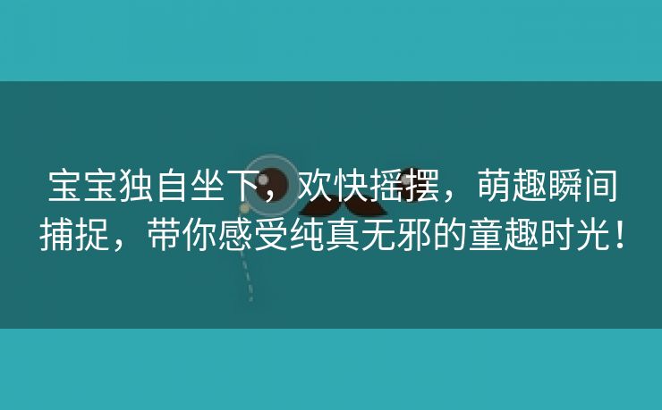 宝宝独自坐下，欢快摇摆，萌趣瞬间捕捉，带你感受纯真无邪的童趣时光！